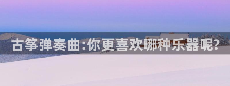 国际凯发k8真人版旗舰厅：古筝弹奏曲:你更喜欢哪种乐器呢?