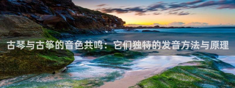 凯发k8官方：古琴与古筝的音色共鸣：它们独特的发音方法与原理