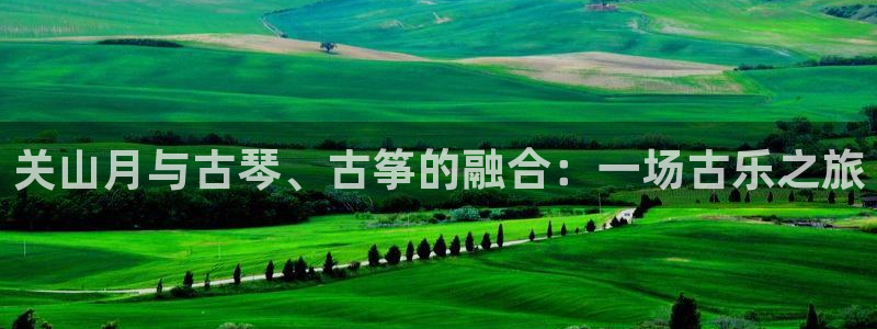 凯发k8娱乐平台：关山月与古琴、古筝的融合：一场古乐之旅