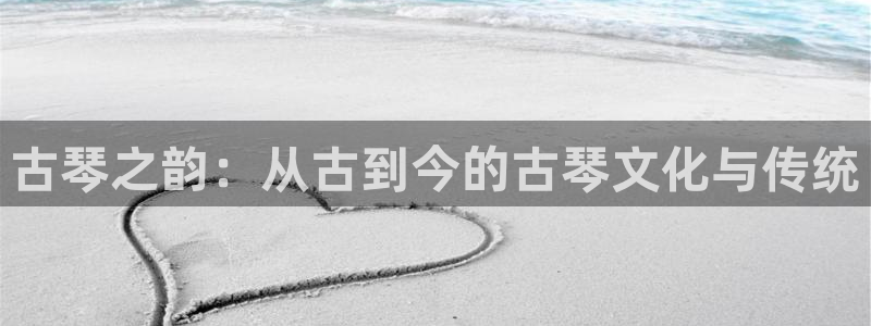 凯发k8官方旗舰店app：古琴之韵：从古到今的古琴文化与传统