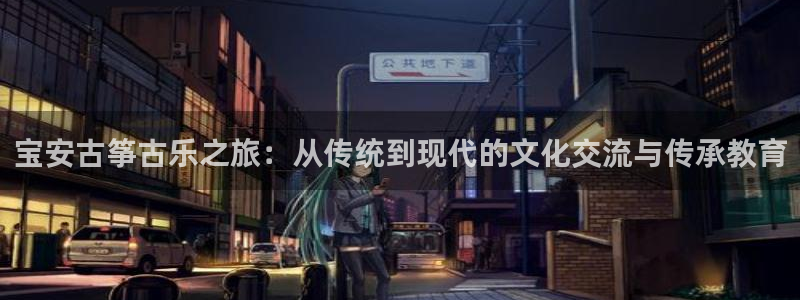 凯发k8天生赢家·一触即发：宝安古筝古乐之旅：从传统到现代的