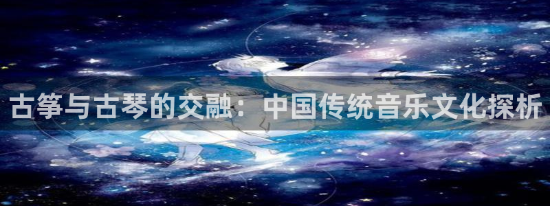 凯发在线平台官方网站：古筝与古琴的交融：中国传统音乐文化探析