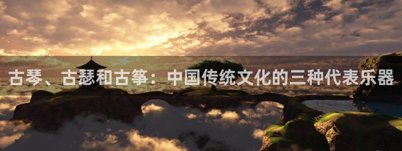 凯发k8旗舰店：古琴、古瑟和古筝：中国传统文化的三种代表乐器