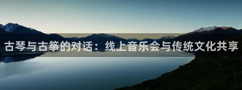 凯发k8娱乐网址多少：古琴与古筝的对话：线上音乐会与传统文化