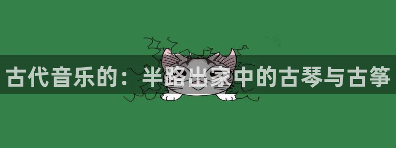 凯发国际平台首页：古代音乐的：半路出家中的古琴与古筝