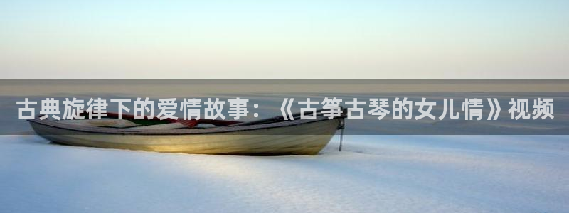 凯发k8旗舰店：古典旋律下的爱情故事：《古筝古琴的女儿情》视