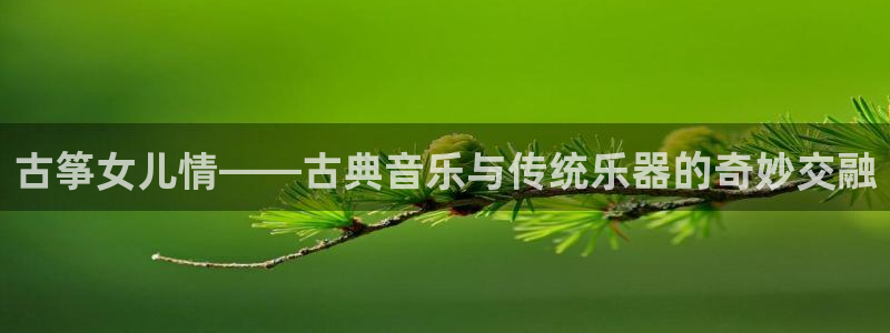 凯发唯一官方网站：古筝女儿情——古典音乐与传统乐器的奇妙交融